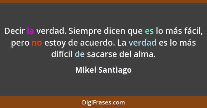 Decir la verdad. Siempre dicen que es lo más fácil, pero no estoy de acuerdo. La verdad es lo más difícil de sacarse del alma.... - Mikel Santiago