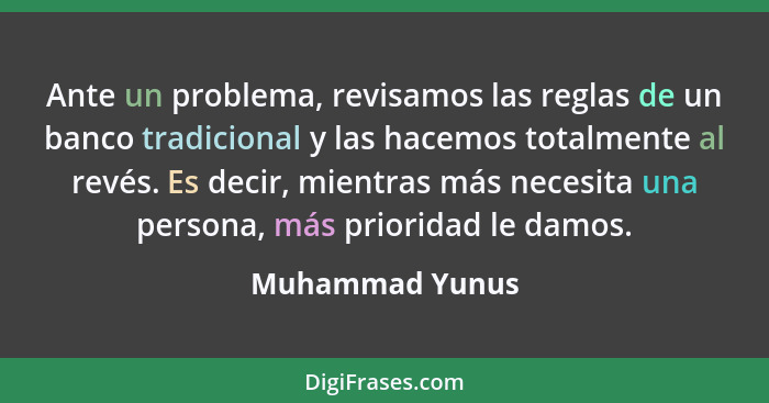 Ante un problema, revisamos las reglas de un banco tradicional y las hacemos totalmente al revés. Es decir, mientras más necesita una... - Muhammad Yunus