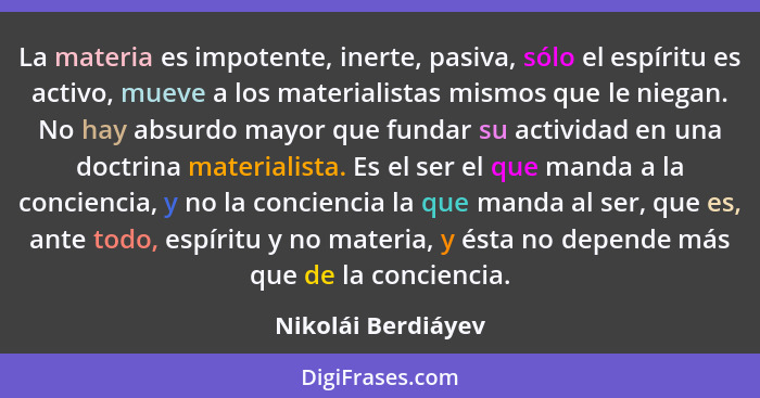 La materia es impotente, inerte, pasiva, sólo el espíritu es activo, mueve a los materialistas mismos que le niegan. No hay absurd... - Nikolái Berdiáyev