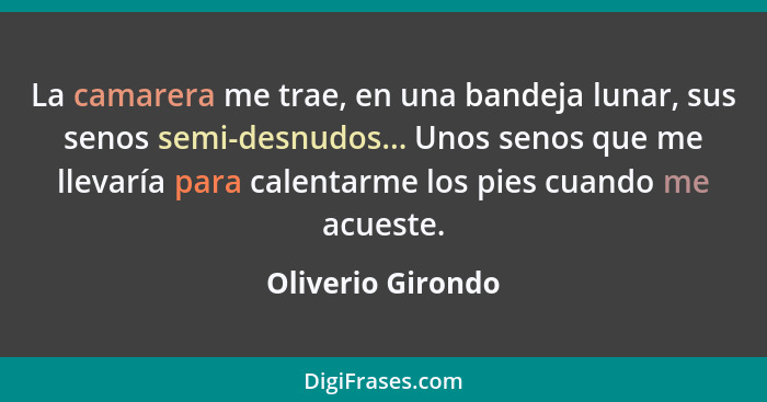 La camarera me trae, en una bandeja lunar, sus senos semi-desnudos... Unos senos que me llevaría para calentarme los pies cuando me... - Oliverio Girondo