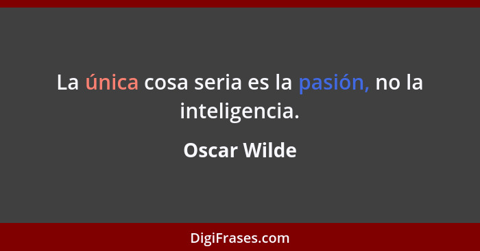 La única cosa seria es la pasión, no la inteligencia.... - Oscar Wilde