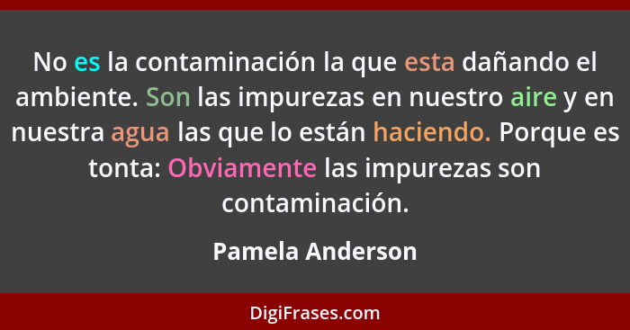 No es la contaminación la que esta dañando el ambiente. Son las impurezas en nuestro aire y en nuestra agua las que lo están haciend... - Pamela Anderson