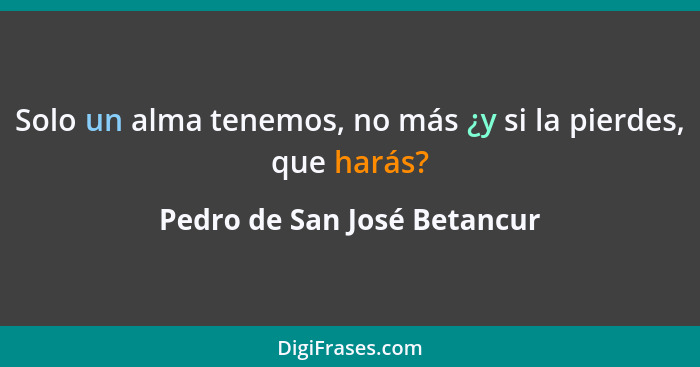 Solo un alma tenemos, no más ¿y si la pierdes, que harás?... - Pedro de San José Betancur