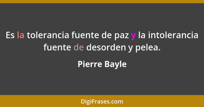 Es la tolerancia fuente de paz y la intolerancia fuente de desorden y pelea.... - Pierre Bayle