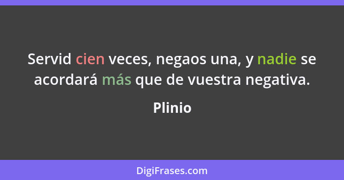 Servid cien veces, negaos una, y nadie se acordará más que de vuestra negativa.... - Plinio