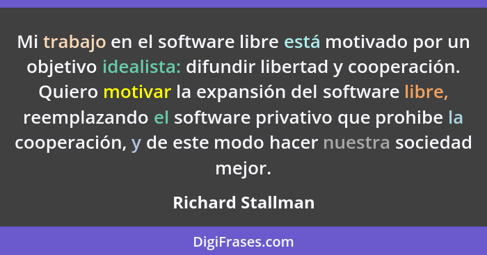 Mi trabajo en el software libre está motivado por un objetivo idealista: difundir libertad y cooperación. Quiero motivar la expansi... - Richard Stallman