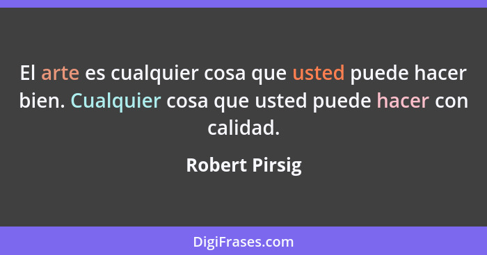 El arte es cualquier cosa que usted puede hacer bien. Cualquier cosa que usted puede hacer con calidad.... - Robert Pirsig