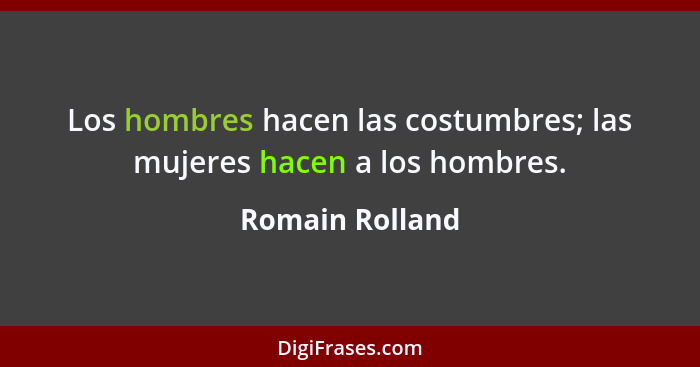 Los hombres hacen las costumbres; las mujeres hacen a los hombres.... - Romain Rolland