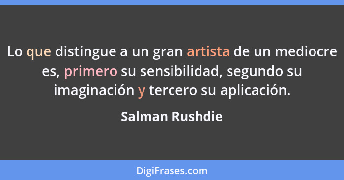 Lo que distingue a un gran artista de un mediocre es, primero su sensibilidad, segundo su imaginación y tercero su aplicación.... - Salman Rushdie