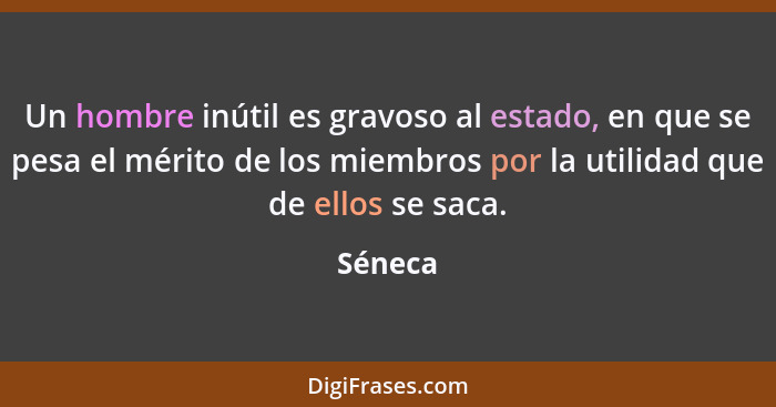 Un hombre inútil es gravoso al estado, en que se pesa el mérito de los miembros por la utilidad que de ellos se saca.... - Séneca