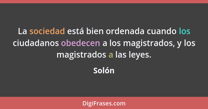 La sociedad está bien ordenada cuando los ciudadanos obedecen a los magistrados, y los magistrados a las leyes.... - Solón