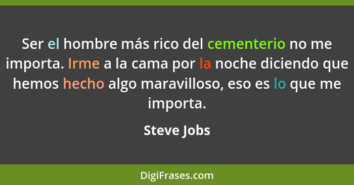 Ser el hombre más rico del cementerio no me importa. Irme a la cama por la noche diciendo que hemos hecho algo maravilloso, eso es lo que... - Steve Jobs