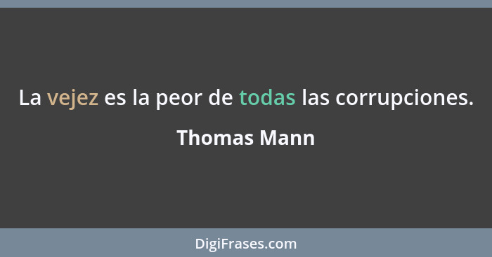 La vejez es la peor de todas las corrupciones.... - Thomas Mann
