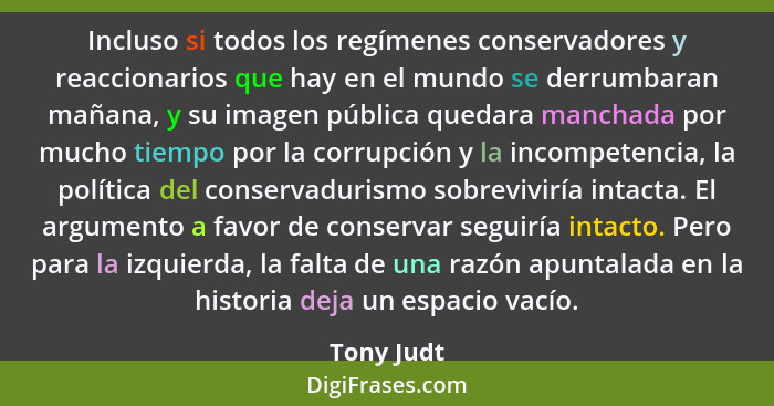 Incluso si todos los regímenes conservadores y reaccionarios que hay en el mundo se derrumbaran mañana, y su imagen pública quedara mancha... - Tony Judt