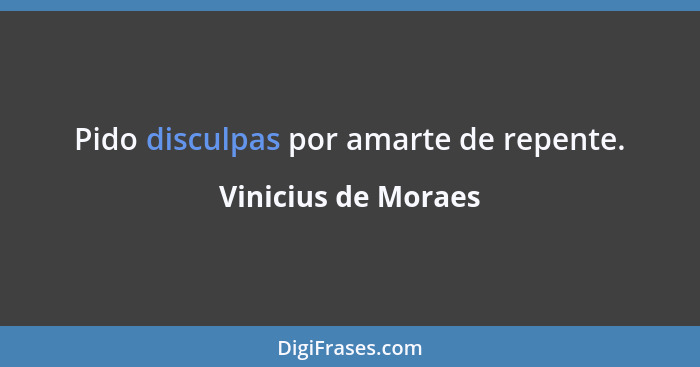 Pido disculpas por amarte de repente.... - Vinicius de Moraes