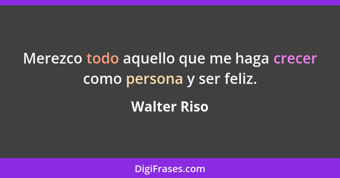 Merezco todo aquello que me haga crecer como persona y ser feliz.... - Walter Riso