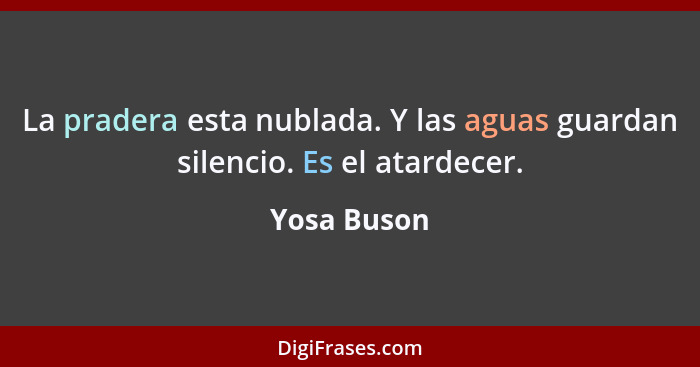 La pradera esta nublada. Y las aguas guardan silencio. Es el atardecer.... - Yosa Buson