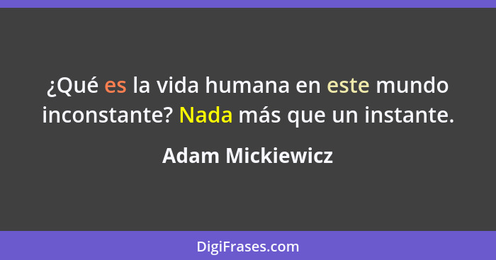 ¿Qué es la vida humana en este mundo inconstante? Nada más que un instante.... - Adam Mickiewicz