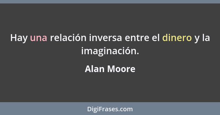 Hay una relación inversa entre el dinero y la imaginación.... - Alan Moore