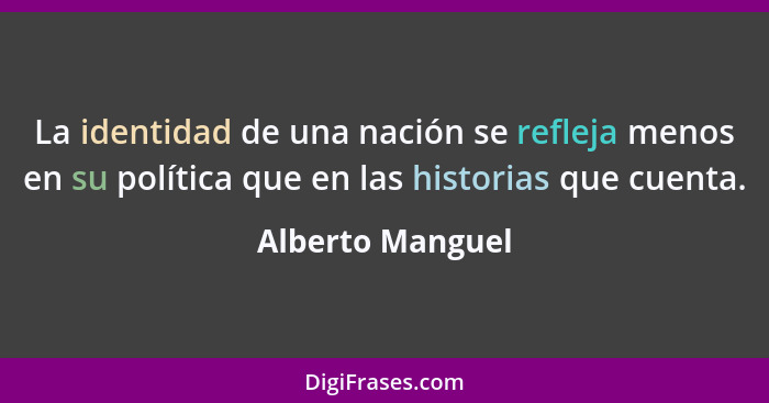 La identidad de una nación se refleja menos en su política que en las historias que cuenta.... - Alberto Manguel