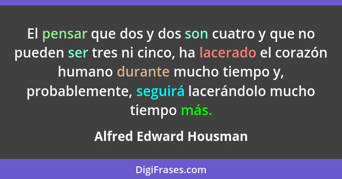 El pensar que dos y dos son cuatro y que no pueden ser tres ni cinco, ha lacerado el corazón humano durante mucho tiempo y, pr... - Alfred Edward Housman