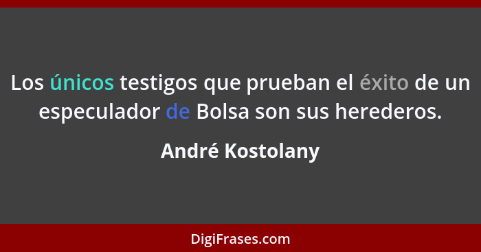 Los únicos testigos que prueban el éxito de un especulador de Bolsa son sus herederos.... - André Kostolany