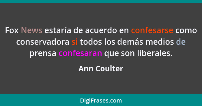 Fox News estaría de acuerdo en confesarse como conservadora si todos los demás medios de prensa confesaran que son liberales.... - Ann Coulter