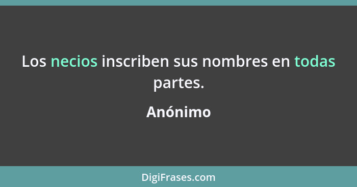 Los necios inscriben sus nombres en todas partes.... - Anónimo