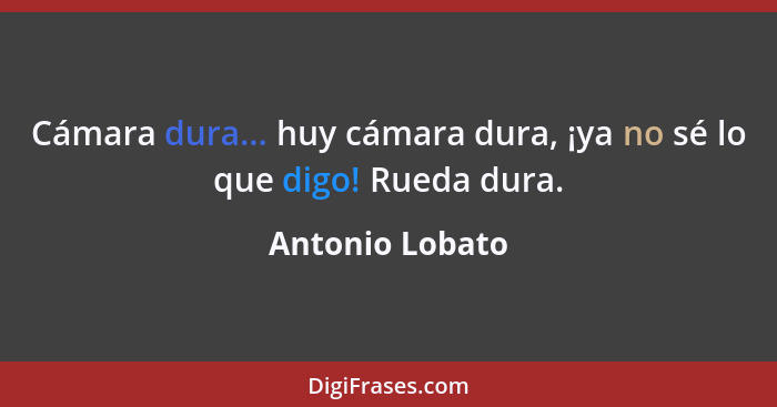 Cámara dura... huy cámara dura, ¡ya no sé lo que digo! Rueda dura.... - Antonio Lobato