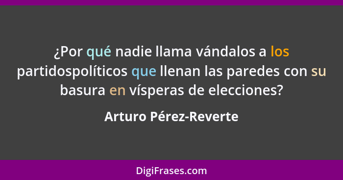 ¿Por qué nadie llama vándalos a los partidospolíticos que llenan las paredes con su basura en vísperas de elecciones?... - Arturo Pérez-Reverte