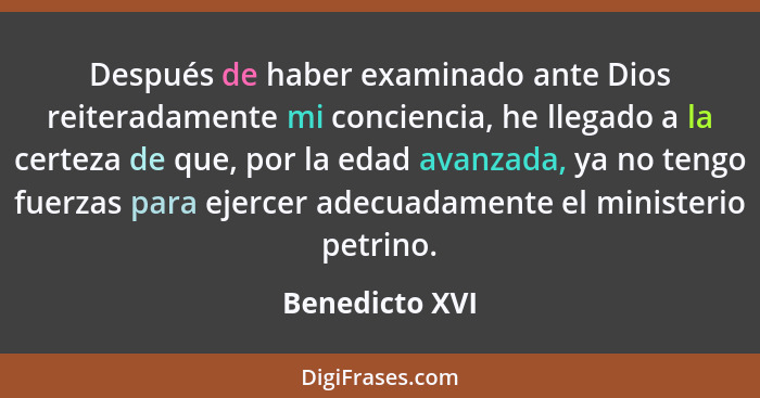 Después de haber examinado ante Dios reiteradamente mi conciencia, he llegado a la certeza de que, por la edad avanzada, ya no tengo f... - Benedicto XVI