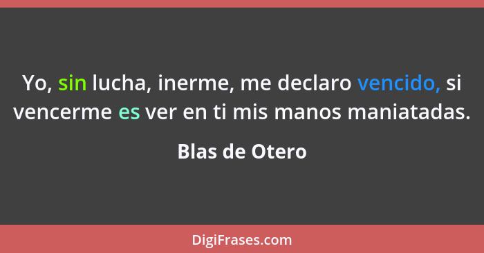 Yo, sin lucha, inerme, me declaro vencido, si vencerme es ver en ti mis manos maniatadas.... - Blas de Otero