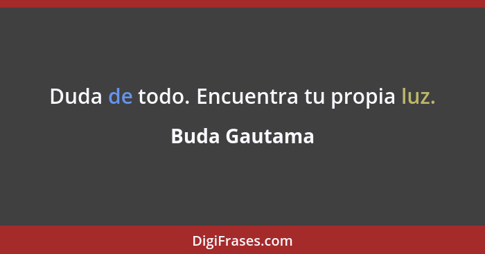 Duda de todo. Encuentra tu propia luz.... - Buda Gautama