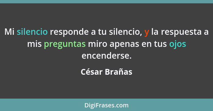 Mi silencio responde a tu silencio, y la respuesta a mis preguntas miro apenas en tus ojos encenderse.... - César Brañas