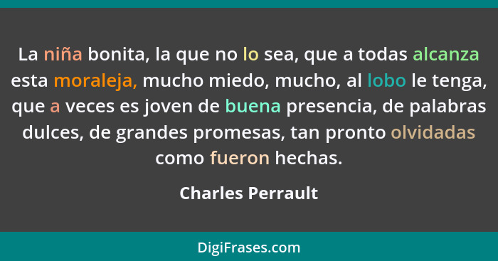 La niña bonita, la que no lo sea, que a todas alcanza esta moraleja, mucho miedo, mucho, al lobo le tenga, que a veces es joven de... - Charles Perrault