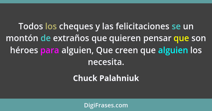 Todos los cheques y las felicitaciones se un montón de extraños que quieren pensar que son héroes para alguien, Que creen que alguie... - Chuck Palahniuk