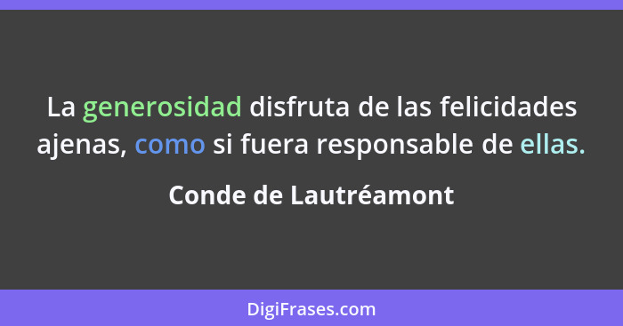 La generosidad disfruta de las felicidades ajenas, como si fuera responsable de ellas.... - Conde de Lautréamont