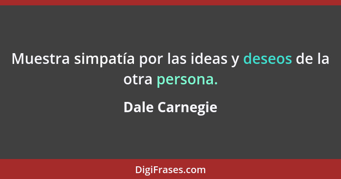 Muestra simpatía por las ideas y deseos de la otra persona.... - Dale Carnegie