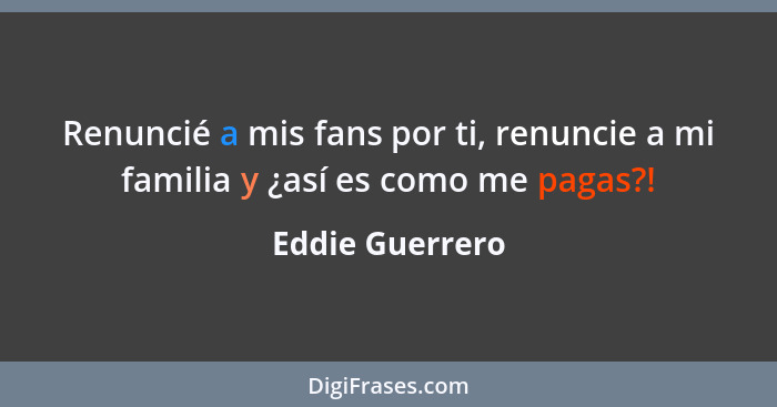 Renuncié a mis fans por ti, renuncie a mi familia y ¿así es como me pagas?!... - Eddie Guerrero