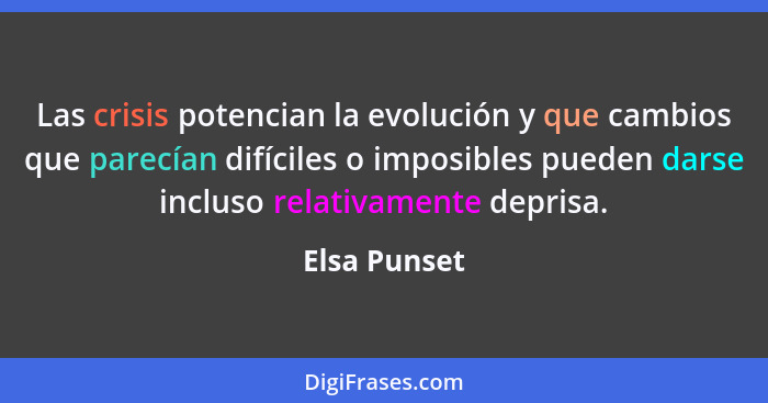 Las crisis potencian la evolución y que cambios que parecían difíciles o imposibles pueden darse incluso relativamente deprisa.... - Elsa Punset