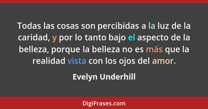 Todas las cosas son percibidas a la luz de la caridad, y por lo tanto bajo el aspecto de la belleza, porque la belleza no es más qu... - Evelyn Underhill