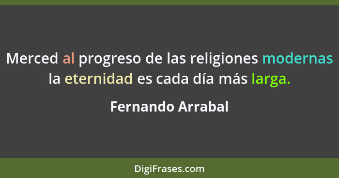 Merced al progreso de las religiones modernas la eternidad es cada día más larga.... - Fernando Arrabal