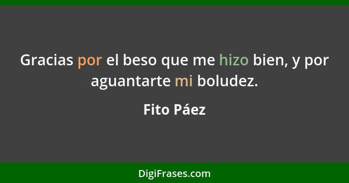 Gracias por el beso que me hizo bien, y por aguantarte mi boludez.... - Fito Páez