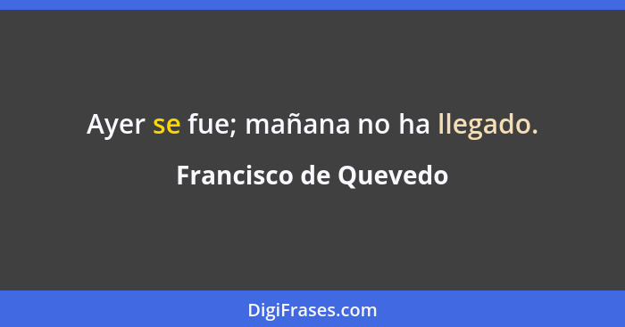 Ayer se fue; mañana no ha llegado.... - Francisco de Quevedo