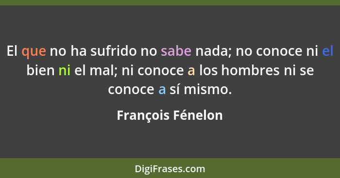 El que no ha sufrido no sabe nada; no conoce ni el bien ni el mal; ni conoce a los hombres ni se conoce a sí mismo.... - François Fénelon