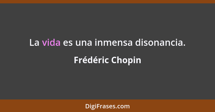La vida es una inmensa disonancia.... - Frédéric Chopin