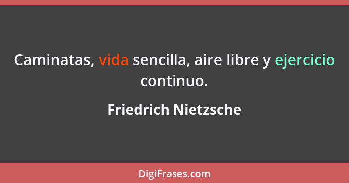 Caminatas, vida sencilla, aire libre y ejercicio continuo.... - Friedrich Nietzsche