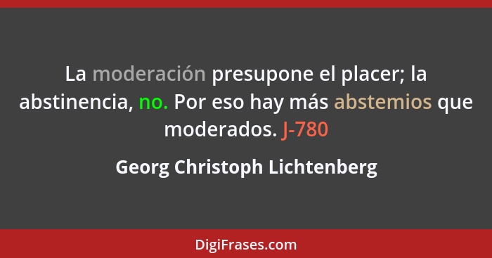 La moderación presupone el placer; la abstinencia, no. Por eso hay más abstemios que moderados. J-780... - Georg Christoph Lichtenberg