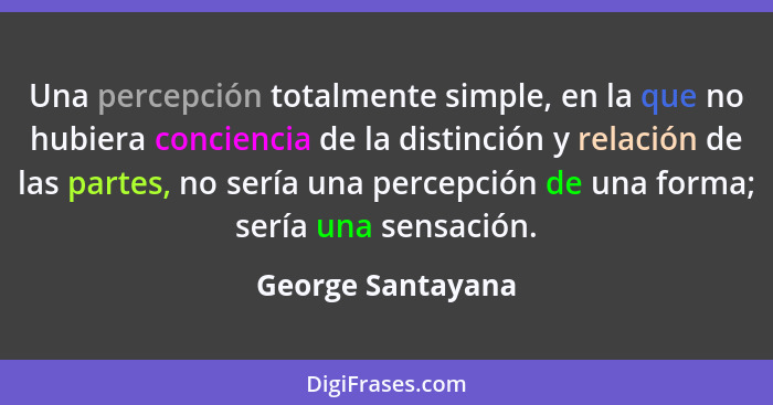 Una percepción totalmente simple, en la que no hubiera conciencia de la distinción y relación de las partes, no sería una percepció... - George Santayana