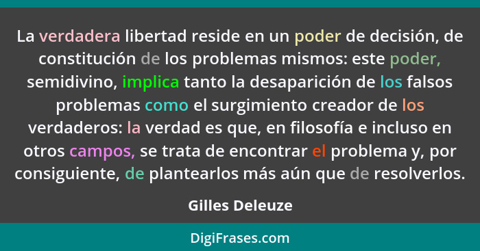 La verdadera libertad reside en un poder de decisión, de constitución de los problemas mismos: este poder, semidivino, implica tanto... - Gilles Deleuze